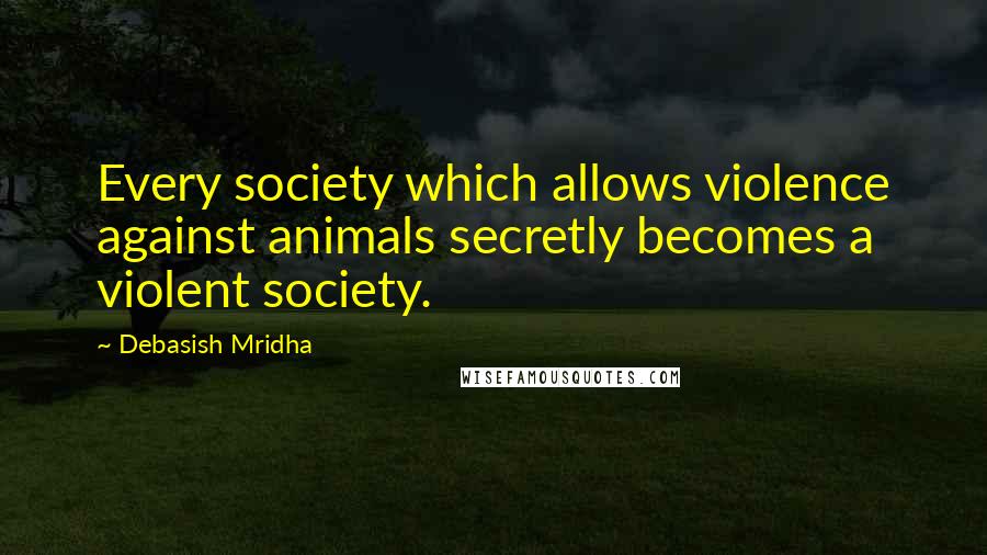 Debasish Mridha Quotes: Every society which allows violence against animals secretly becomes a violent society.