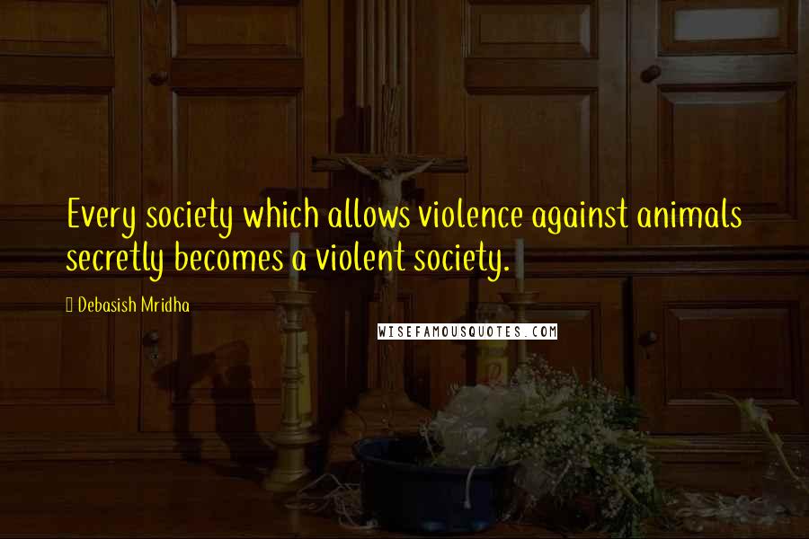 Debasish Mridha Quotes: Every society which allows violence against animals secretly becomes a violent society.