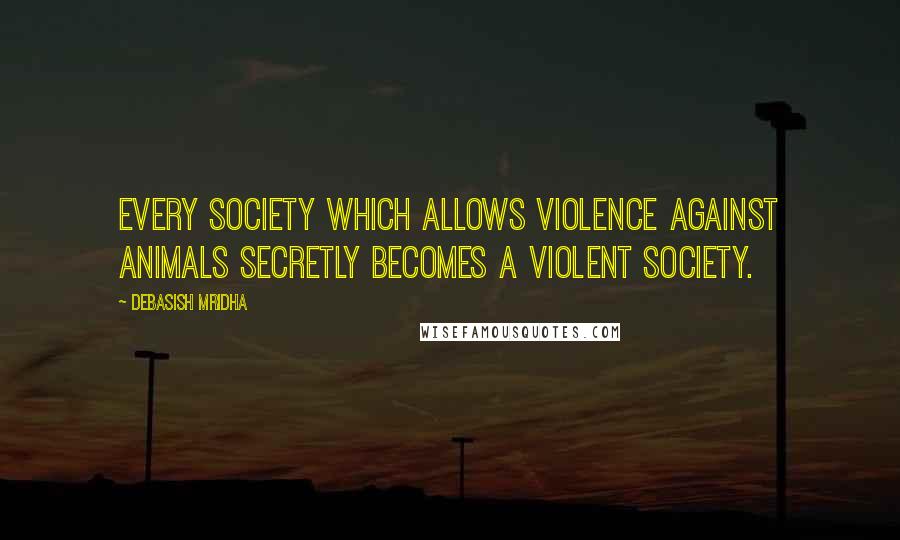 Debasish Mridha Quotes: Every society which allows violence against animals secretly becomes a violent society.