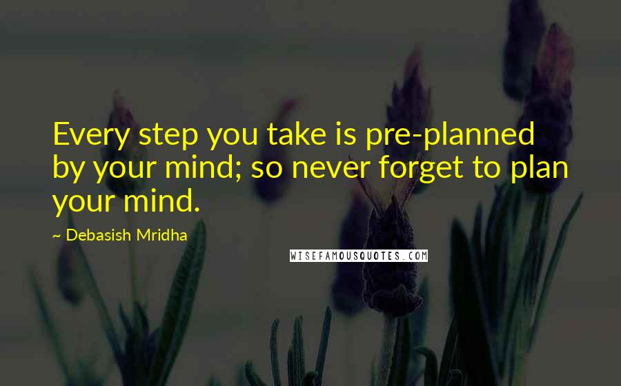 Debasish Mridha Quotes: Every step you take is pre-planned by your mind; so never forget to plan your mind.