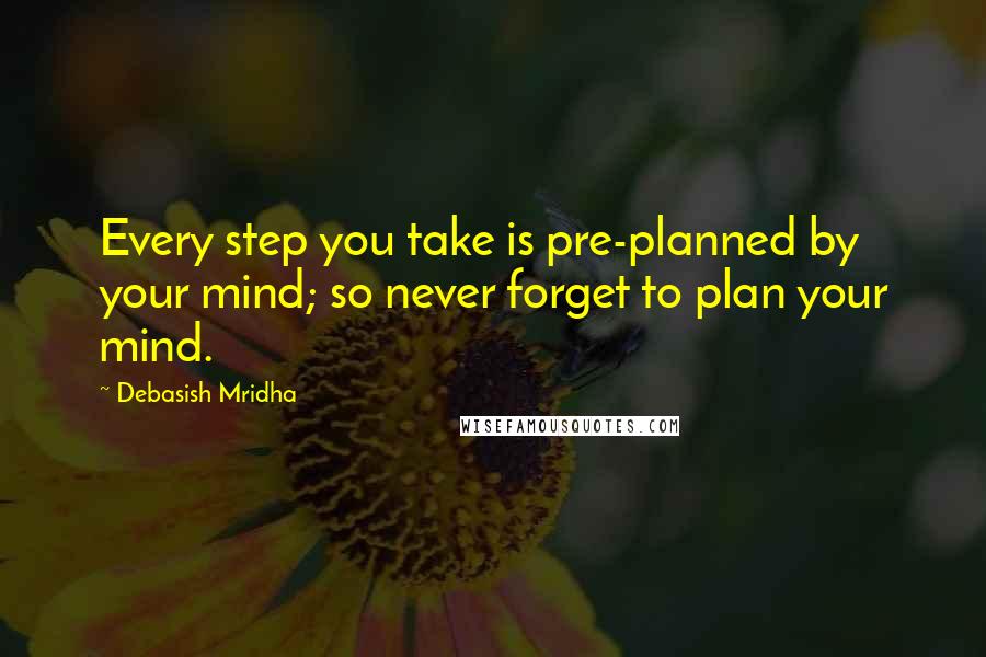 Debasish Mridha Quotes: Every step you take is pre-planned by your mind; so never forget to plan your mind.