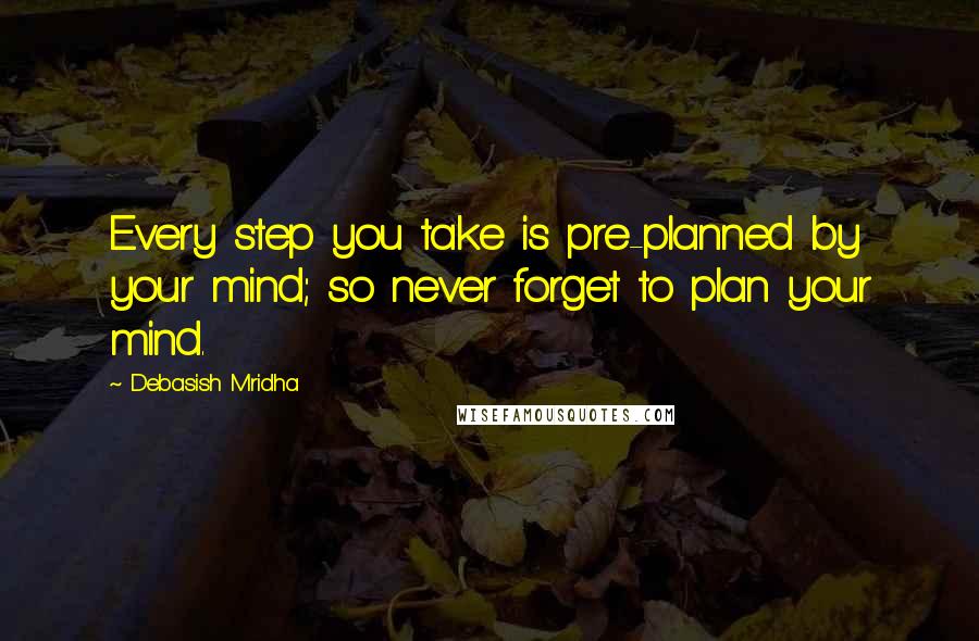 Debasish Mridha Quotes: Every step you take is pre-planned by your mind; so never forget to plan your mind.