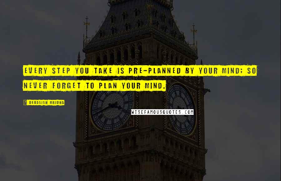 Debasish Mridha Quotes: Every step you take is pre-planned by your mind; so never forget to plan your mind.