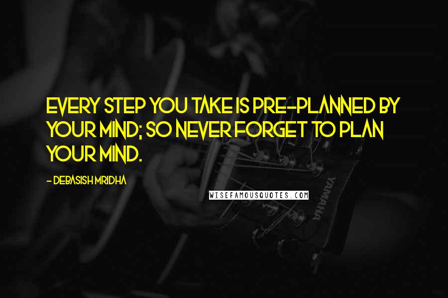 Debasish Mridha Quotes: Every step you take is pre-planned by your mind; so never forget to plan your mind.