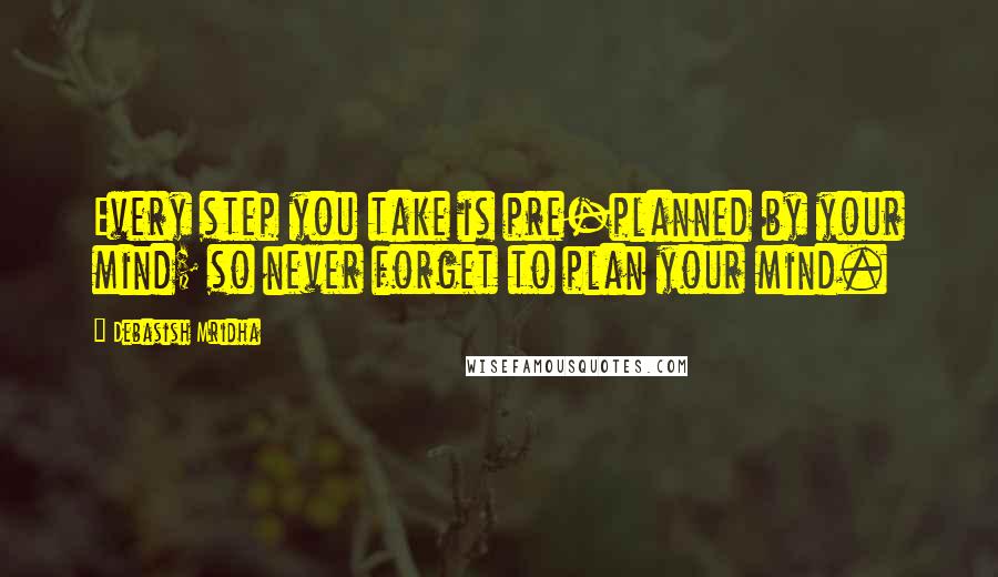 Debasish Mridha Quotes: Every step you take is pre-planned by your mind; so never forget to plan your mind.