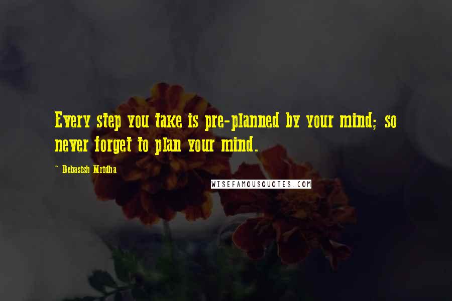 Debasish Mridha Quotes: Every step you take is pre-planned by your mind; so never forget to plan your mind.