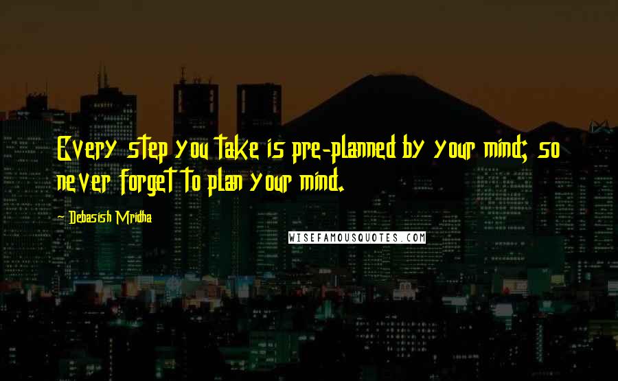 Debasish Mridha Quotes: Every step you take is pre-planned by your mind; so never forget to plan your mind.