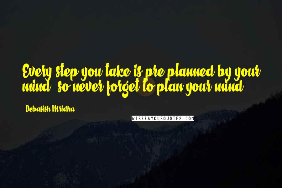 Debasish Mridha Quotes: Every step you take is pre-planned by your mind; so never forget to plan your mind.