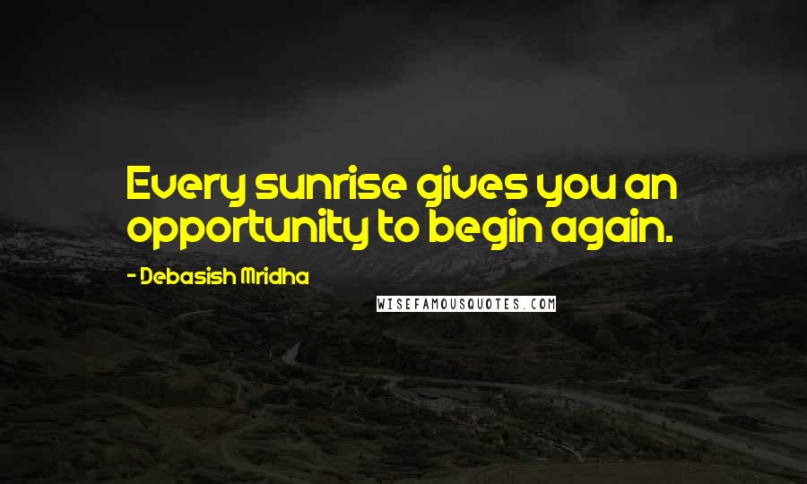 Debasish Mridha Quotes: Every sunrise gives you an opportunity to begin again.