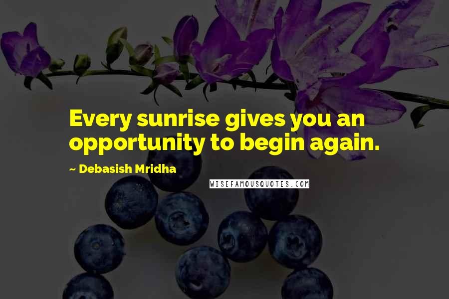 Debasish Mridha Quotes: Every sunrise gives you an opportunity to begin again.