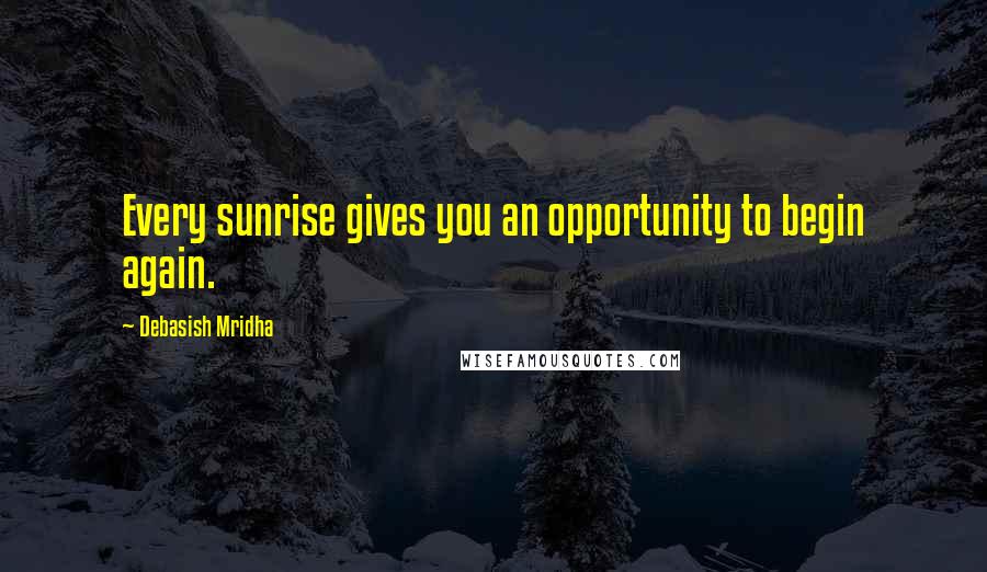 Debasish Mridha Quotes: Every sunrise gives you an opportunity to begin again.