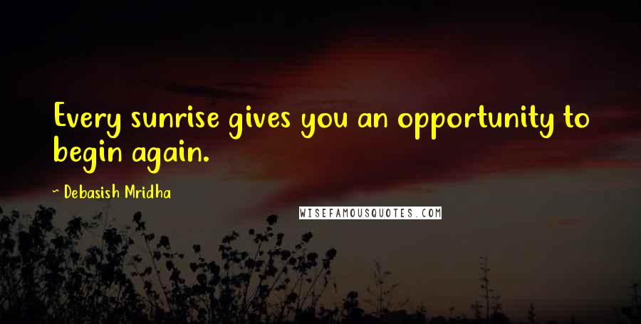 Debasish Mridha Quotes: Every sunrise gives you an opportunity to begin again.
