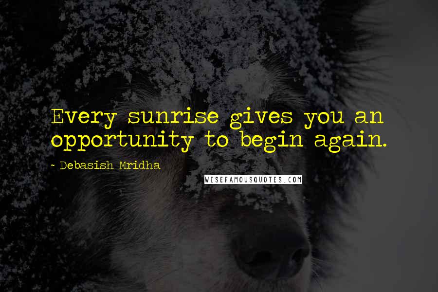 Debasish Mridha Quotes: Every sunrise gives you an opportunity to begin again.