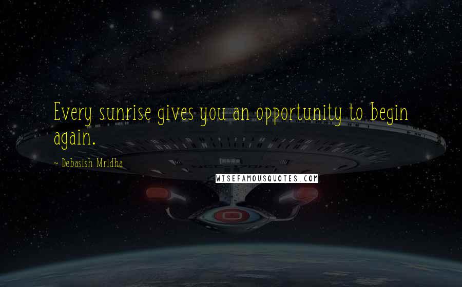 Debasish Mridha Quotes: Every sunrise gives you an opportunity to begin again.