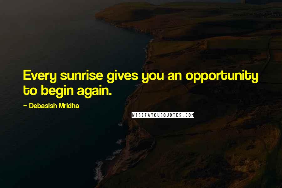 Debasish Mridha Quotes: Every sunrise gives you an opportunity to begin again.