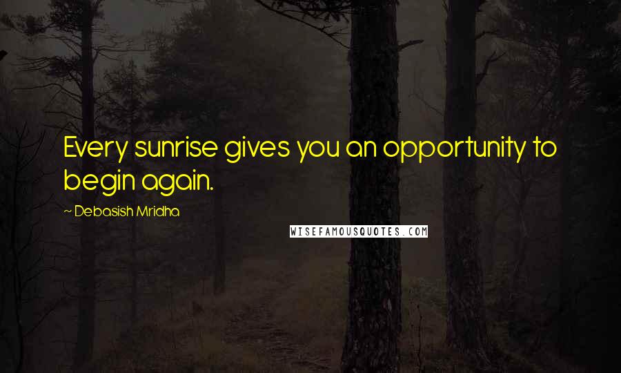 Debasish Mridha Quotes: Every sunrise gives you an opportunity to begin again.