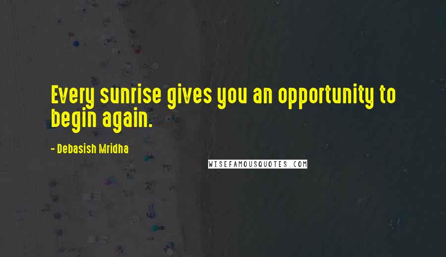 Debasish Mridha Quotes: Every sunrise gives you an opportunity to begin again.