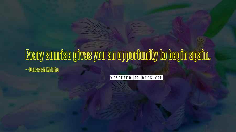 Debasish Mridha Quotes: Every sunrise gives you an opportunity to begin again.