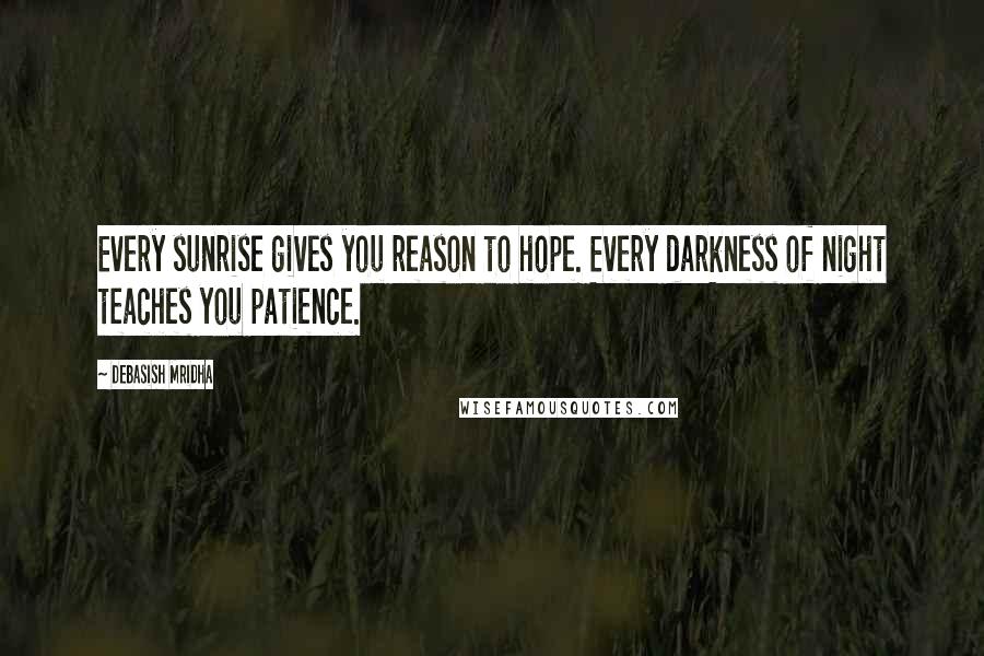 Debasish Mridha Quotes: Every sunrise gives you reason to hope. Every darkness of night teaches you patience.