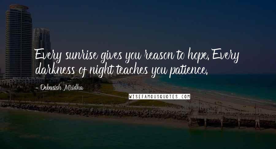 Debasish Mridha Quotes: Every sunrise gives you reason to hope. Every darkness of night teaches you patience.