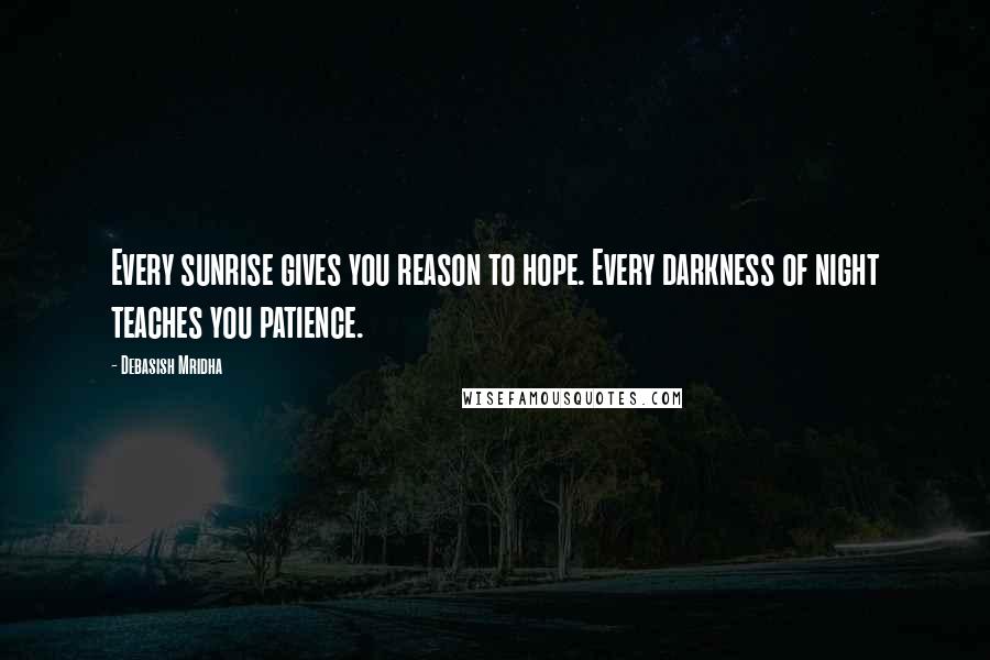 Debasish Mridha Quotes: Every sunrise gives you reason to hope. Every darkness of night teaches you patience.