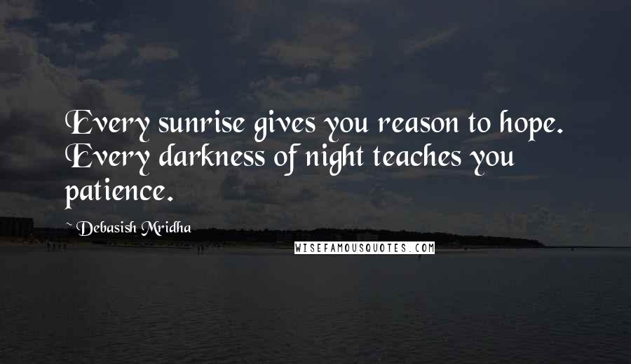 Debasish Mridha Quotes: Every sunrise gives you reason to hope. Every darkness of night teaches you patience.