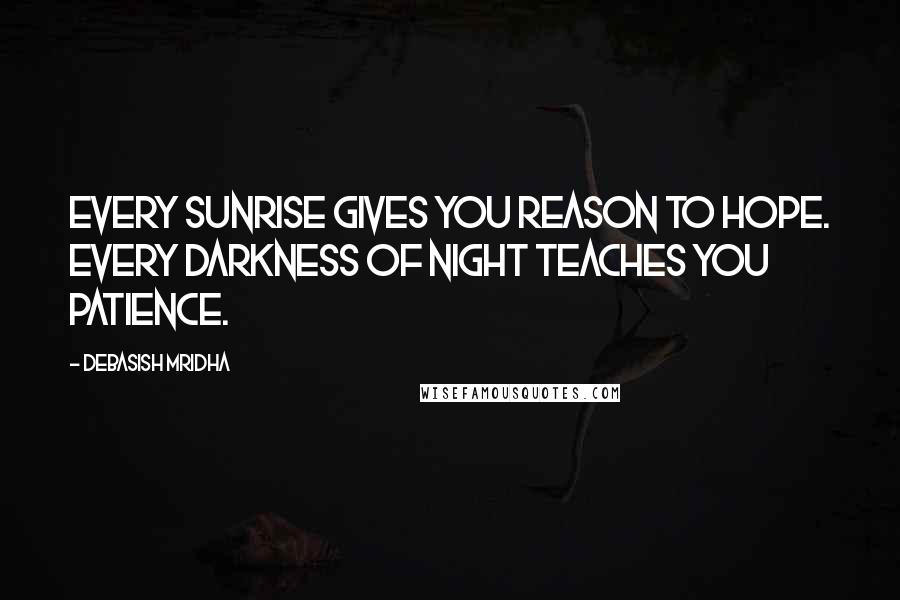 Debasish Mridha Quotes: Every sunrise gives you reason to hope. Every darkness of night teaches you patience.