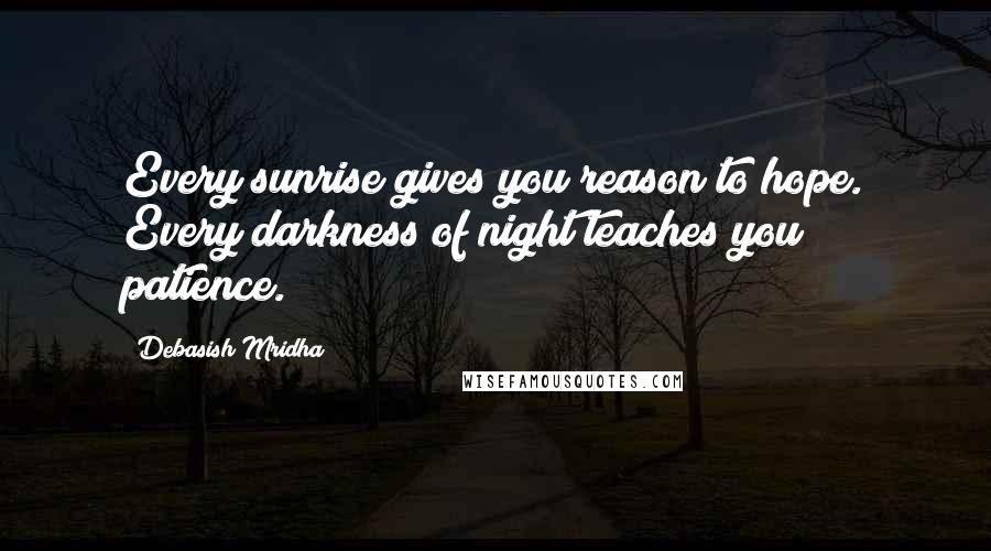 Debasish Mridha Quotes: Every sunrise gives you reason to hope. Every darkness of night teaches you patience.