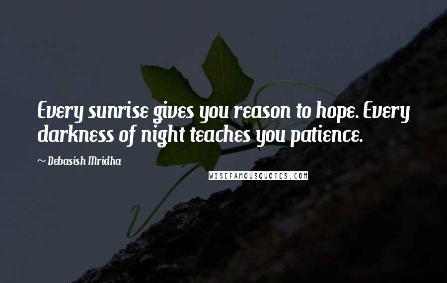 Debasish Mridha Quotes: Every sunrise gives you reason to hope. Every darkness of night teaches you patience.