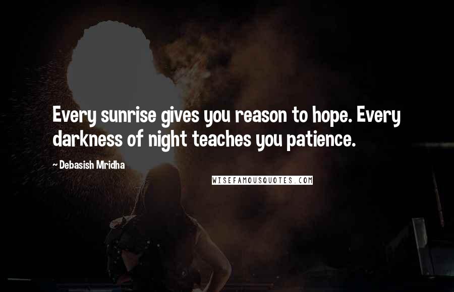 Debasish Mridha Quotes: Every sunrise gives you reason to hope. Every darkness of night teaches you patience.