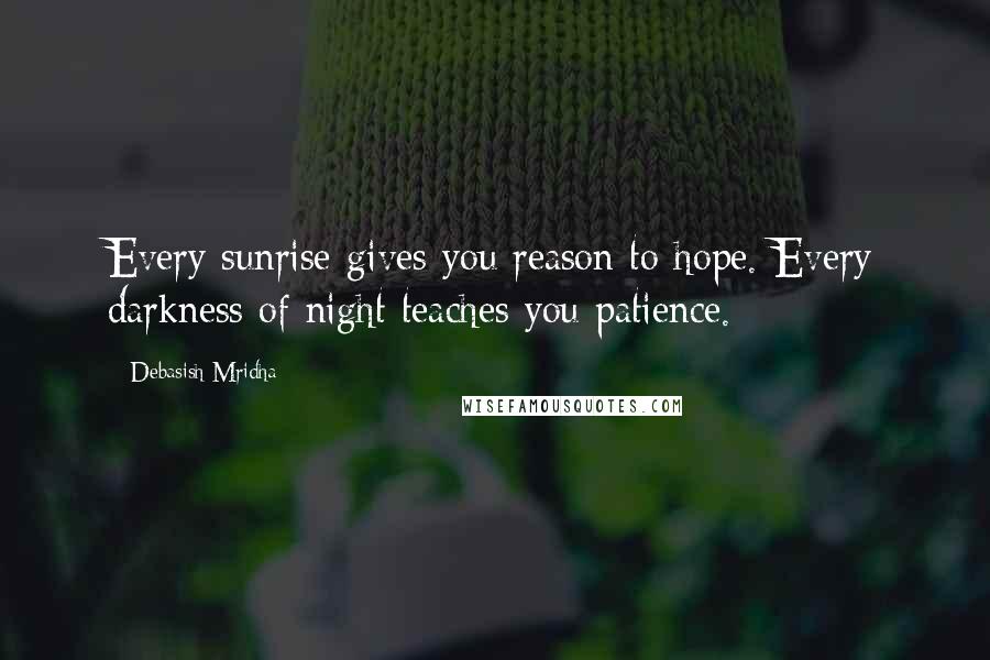 Debasish Mridha Quotes: Every sunrise gives you reason to hope. Every darkness of night teaches you patience.