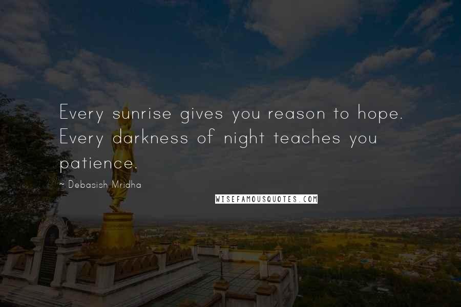 Debasish Mridha Quotes: Every sunrise gives you reason to hope. Every darkness of night teaches you patience.