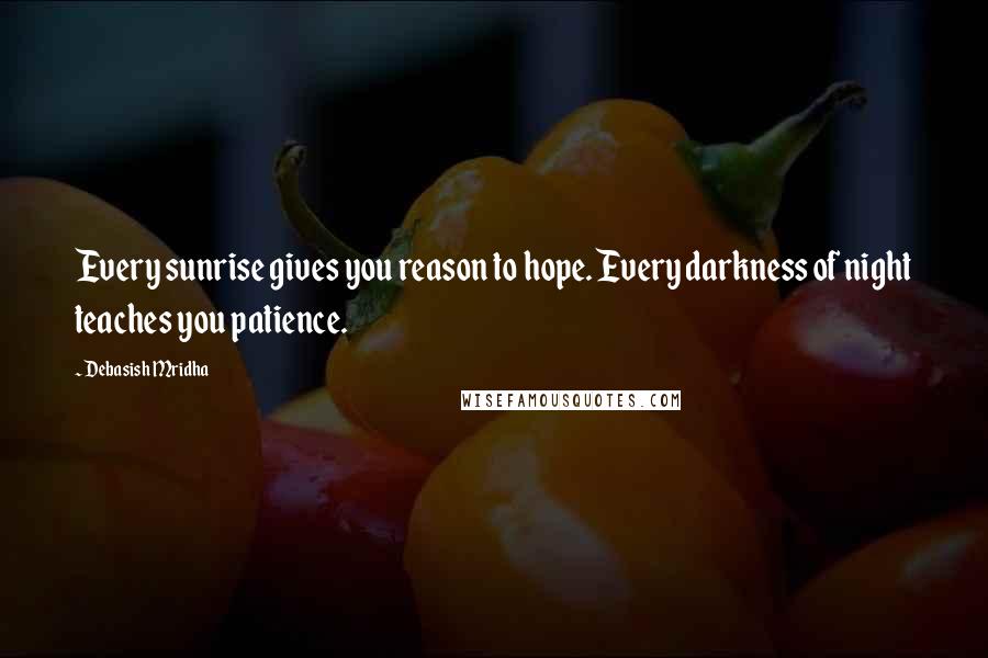 Debasish Mridha Quotes: Every sunrise gives you reason to hope. Every darkness of night teaches you patience.