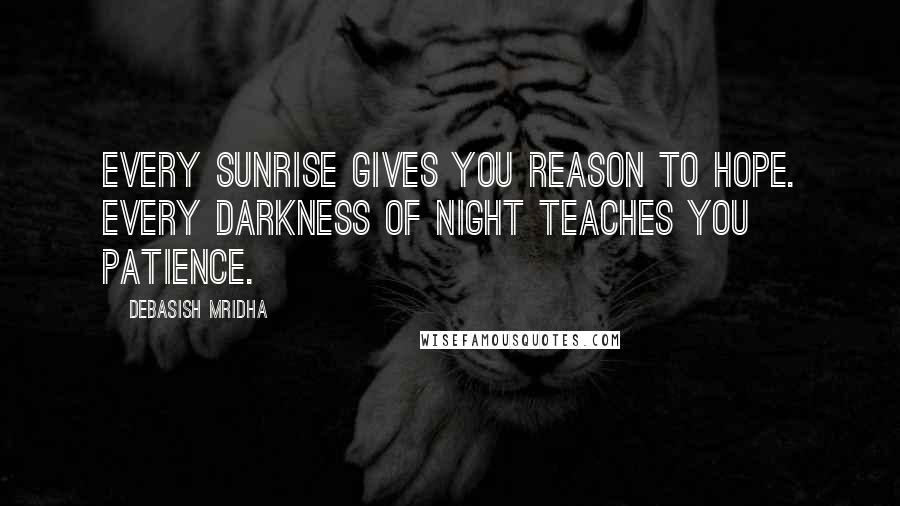 Debasish Mridha Quotes: Every sunrise gives you reason to hope. Every darkness of night teaches you patience.