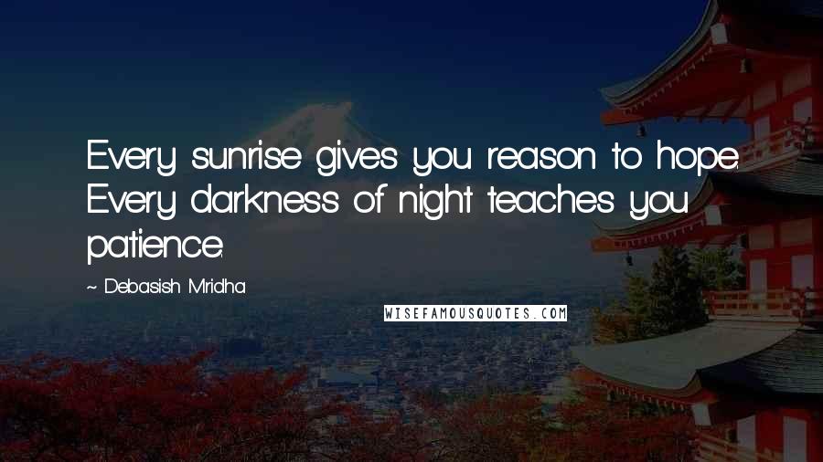 Debasish Mridha Quotes: Every sunrise gives you reason to hope. Every darkness of night teaches you patience.