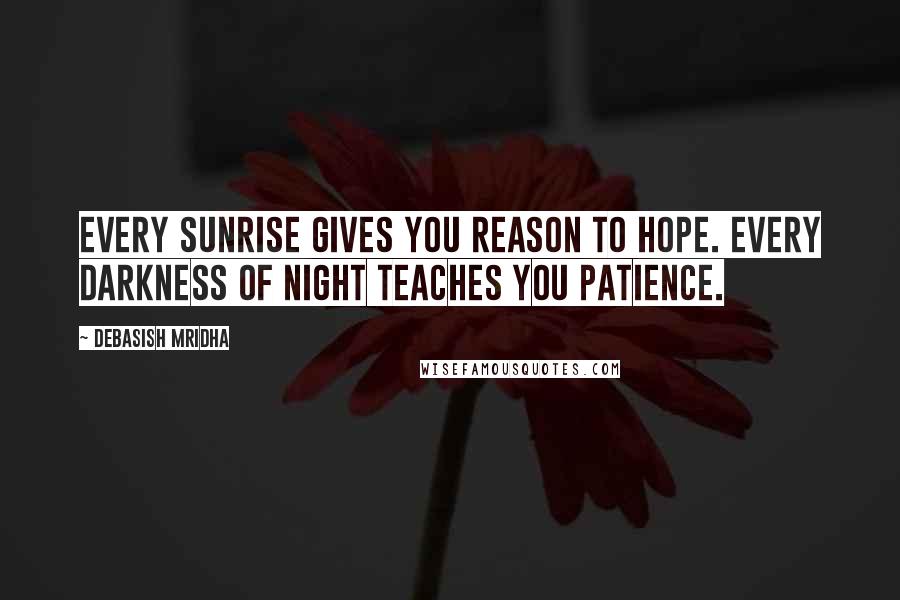 Debasish Mridha Quotes: Every sunrise gives you reason to hope. Every darkness of night teaches you patience.