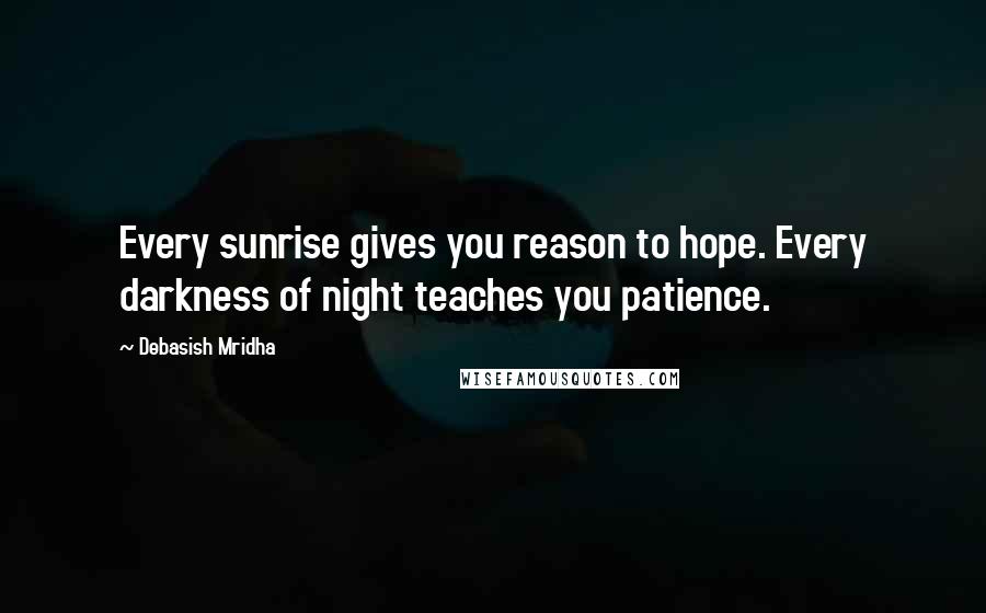 Debasish Mridha Quotes: Every sunrise gives you reason to hope. Every darkness of night teaches you patience.