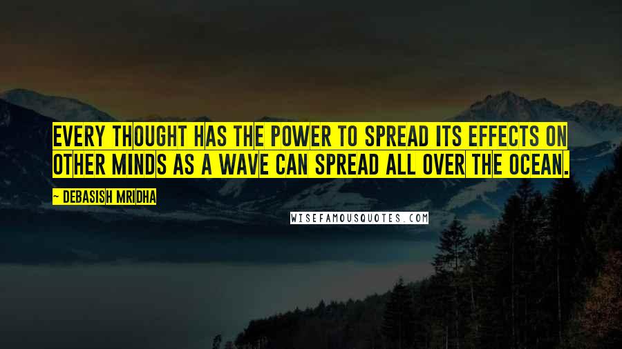 Debasish Mridha Quotes: Every thought has the power to spread its effects on other minds as a wave can spread all over the ocean.