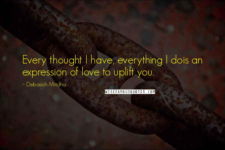 Debasish Mridha Quotes: Every thought I have, everything I dois an expression of love to uplift you.