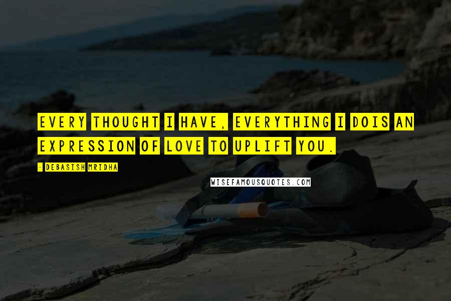 Debasish Mridha Quotes: Every thought I have, everything I dois an expression of love to uplift you.