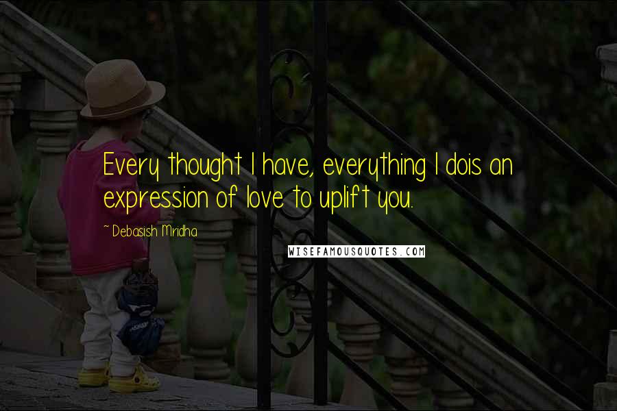 Debasish Mridha Quotes: Every thought I have, everything I dois an expression of love to uplift you.