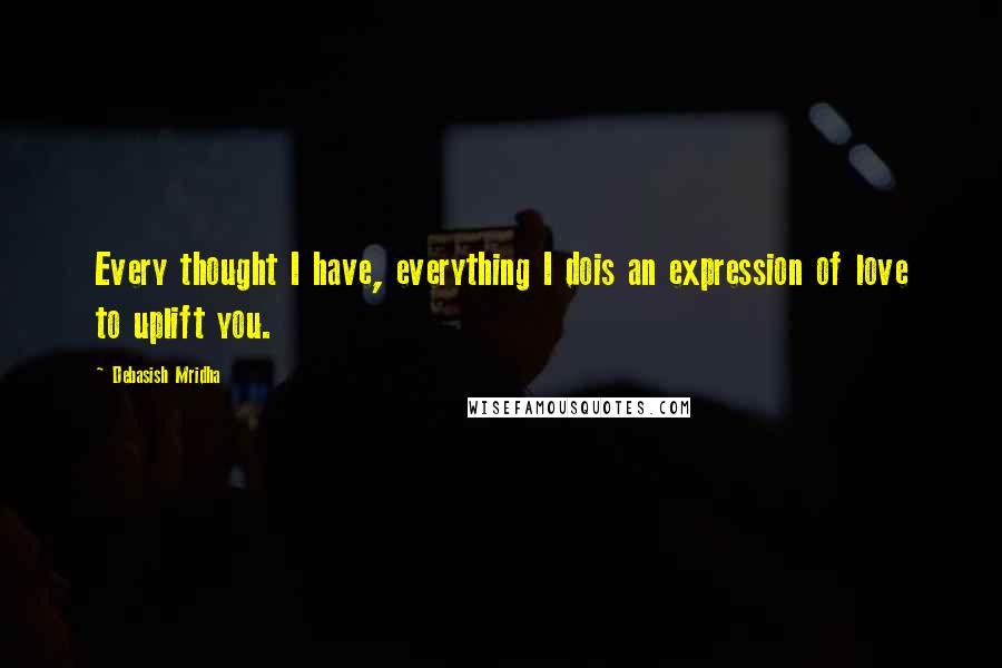 Debasish Mridha Quotes: Every thought I have, everything I dois an expression of love to uplift you.