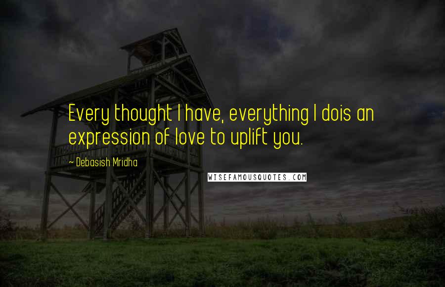 Debasish Mridha Quotes: Every thought I have, everything I dois an expression of love to uplift you.