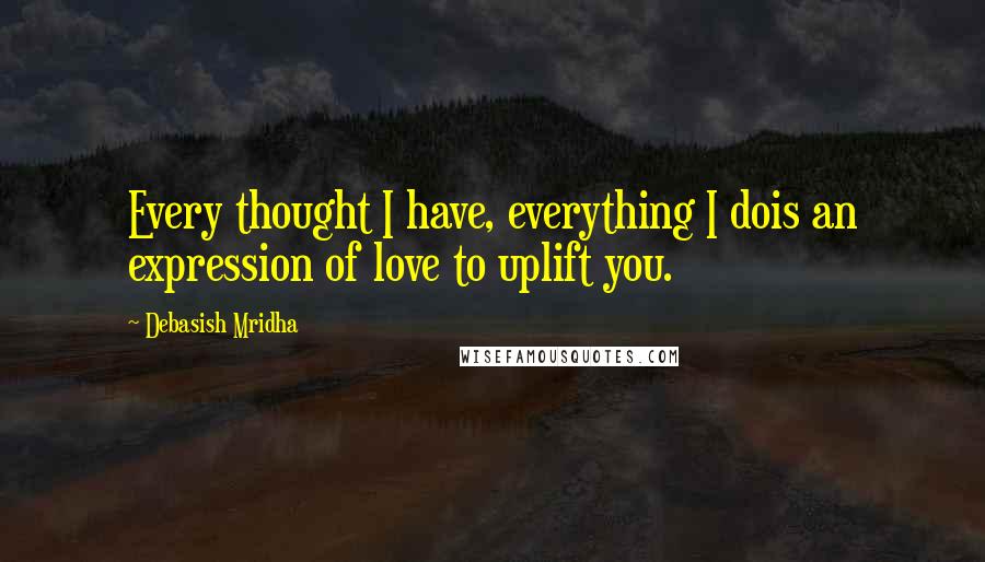 Debasish Mridha Quotes: Every thought I have, everything I dois an expression of love to uplift you.