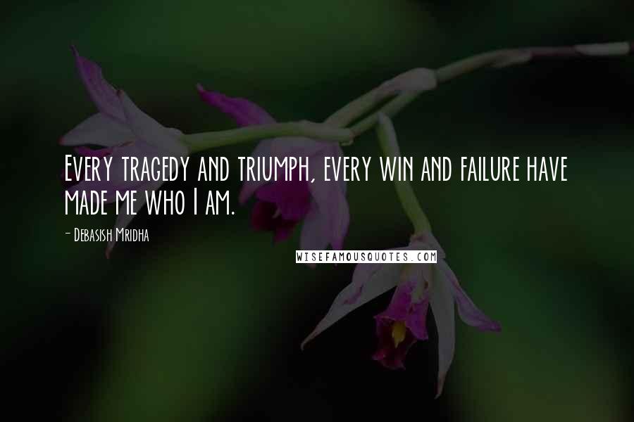 Debasish Mridha Quotes: Every tragedy and triumph, every win and failure have made me who I am.