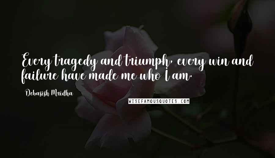 Debasish Mridha Quotes: Every tragedy and triumph, every win and failure have made me who I am.