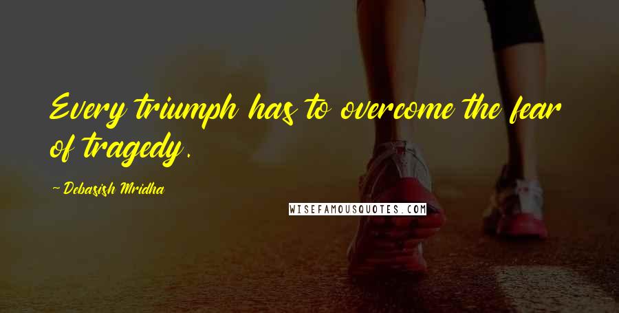 Debasish Mridha Quotes: Every triumph has to overcome the fear of tragedy.