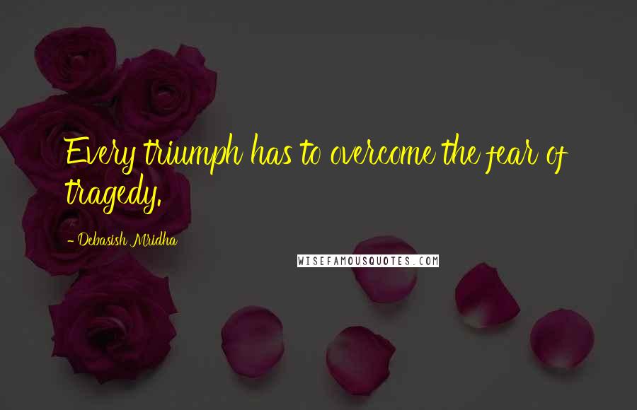 Debasish Mridha Quotes: Every triumph has to overcome the fear of tragedy.