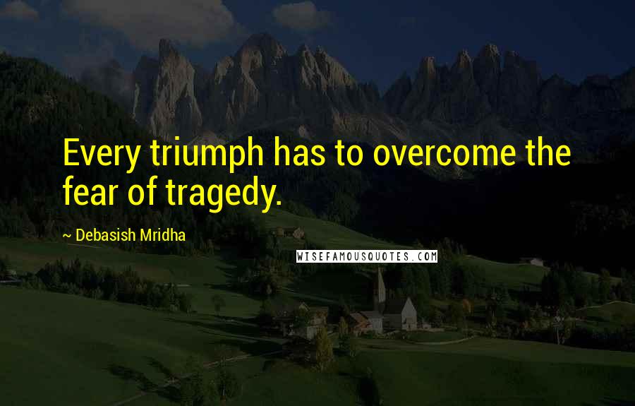 Debasish Mridha Quotes: Every triumph has to overcome the fear of tragedy.