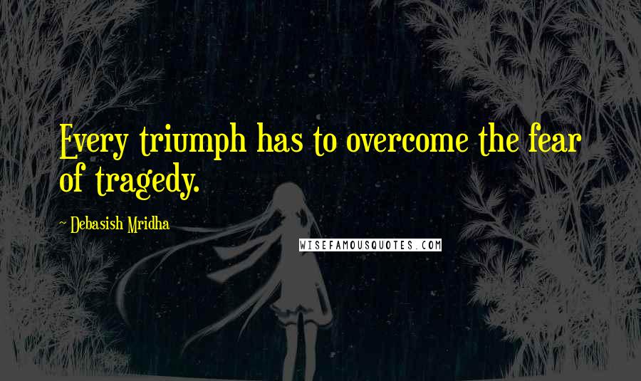 Debasish Mridha Quotes: Every triumph has to overcome the fear of tragedy.